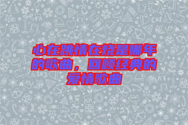 心在跳情在燒是哪年的歌曲，回顧經典的愛情歌曲