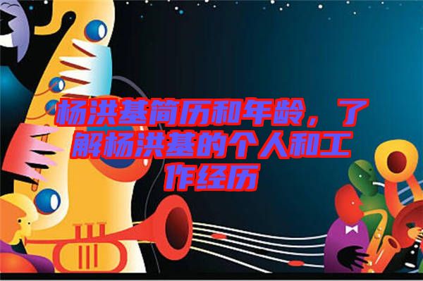 楊洪基簡歷和年齡，了解楊洪基的個人和工作經歷