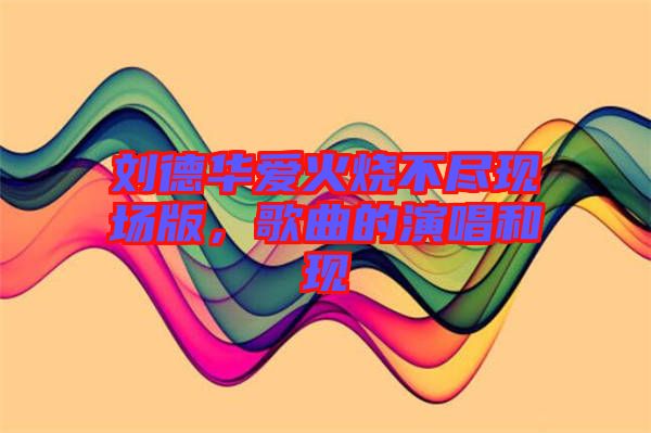 劉德華愛火燒不盡現場版，歌曲的演唱和現