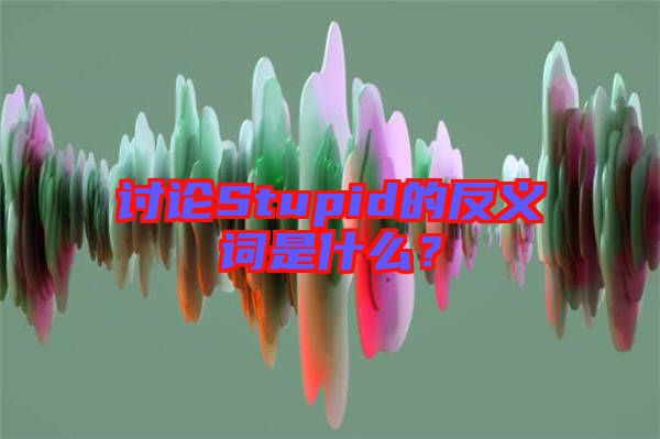 討論Stupid的反義詞是什么？