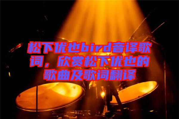 松下優(yōu)也bird音譯歌詞，欣賞松下優(yōu)也的歌曲及歌詞翻譯