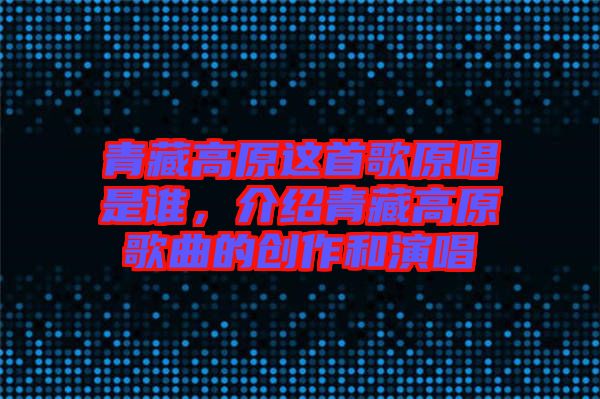 青藏高原這首歌原唱是誰，介紹青藏高原歌曲的創(chuàng)作和演唱