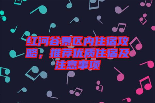紅河谷景區內住宿攻略，推薦優質住宿及注意事項