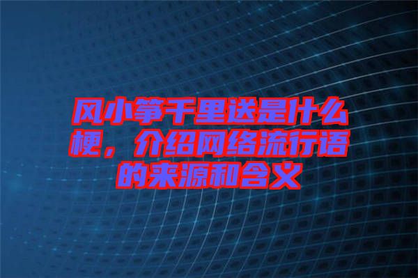 風(fēng)小箏千里送是什么梗，介紹網(wǎng)絡(luò)流行語(yǔ)的來(lái)源和含義