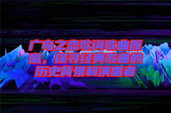 廣島之戀歌詞歌曲原唱，探尋經(jīng)典歌曲的歷史背景和演唱者