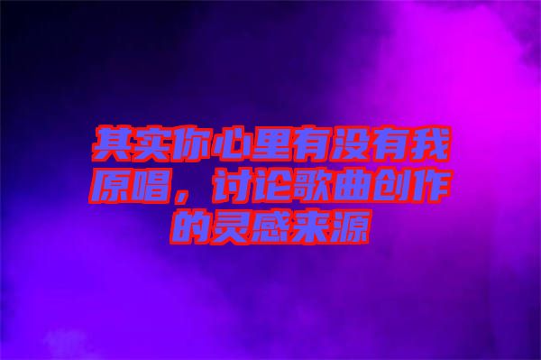 其實你心里有沒有我原唱，討論歌曲創作的靈感來源