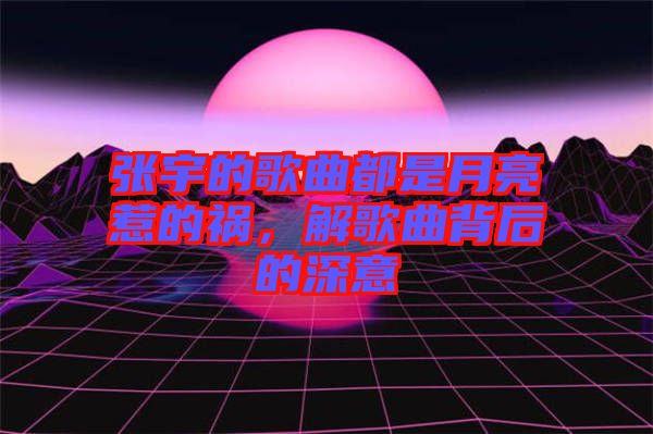 張宇的歌曲都是月亮惹的禍，解歌曲背后的深意