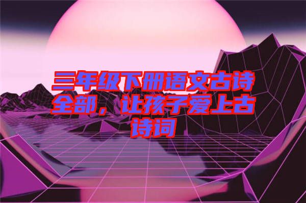 三年級下冊語文古詩全部，讓孩子愛上古詩詞