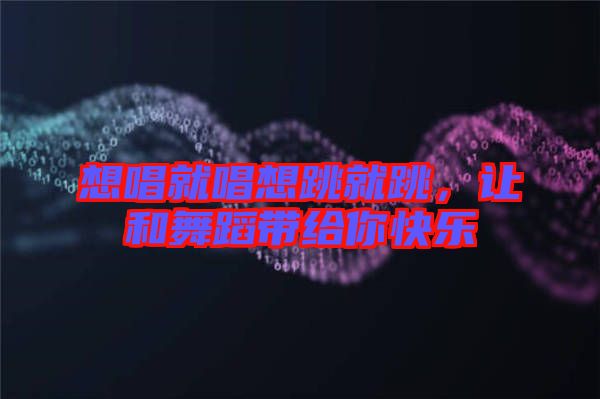 想唱就唱想跳就跳，讓和舞蹈帶給你快樂