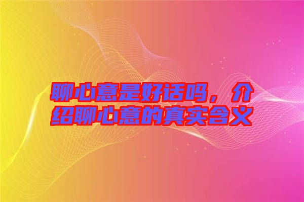聊心意是好話嗎，介紹聊心意的真實(shí)含義