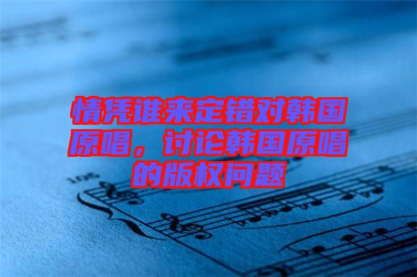 情憑誰來定錯(cuò)對韓國原唱，討論韓國原唱的版權(quán)問題
