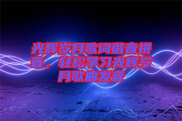 光輝歲月歌詞諧音拼音，輕松學(xué)習(xí)光輝歲月歌曲發(fā)音