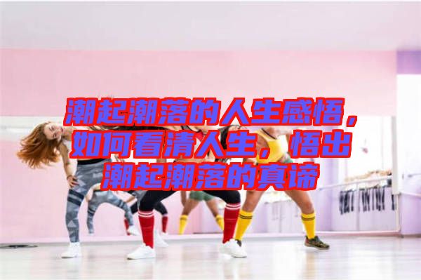 潮起潮落的人生感悟，如何看清人生，悟出潮起潮落的真諦