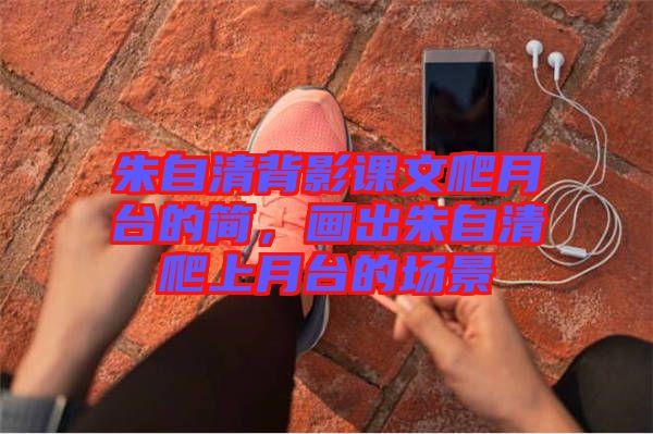 朱自清背影課文爬月臺的簡，畫出朱自清爬上月臺的場景