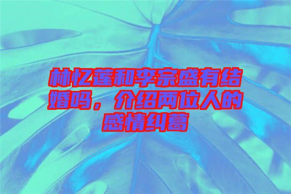 林憶蓮和李宗盛有結婚嗎，介紹兩位人的感情糾葛