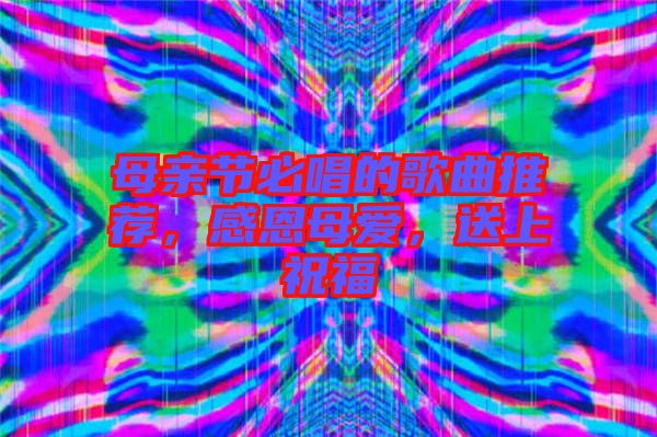 母親節(jié)必唱的歌曲推薦，感恩母愛，送上祝福