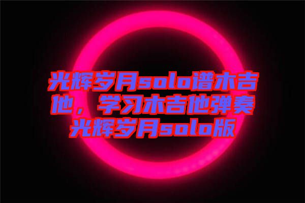 光輝歲月solo譜木吉他，學習木吉他彈奏光輝歲月solo版