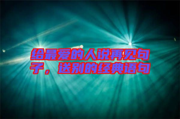 給最愛(ài)的人說(shuō)再見(jiàn)句子，送別的經(jīng)典語(yǔ)句