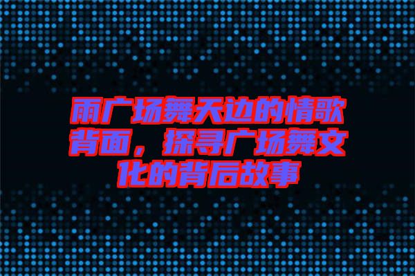 雨廣場舞天邊的情歌背面，探尋廣場舞文化的背后故事
