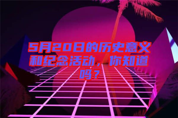 5月20日的歷史意義和紀(jì)念活動，你知道嗎？
