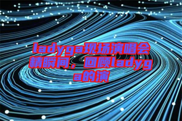 ladyga現場演唱會精瞬間，回顧ladyga的演