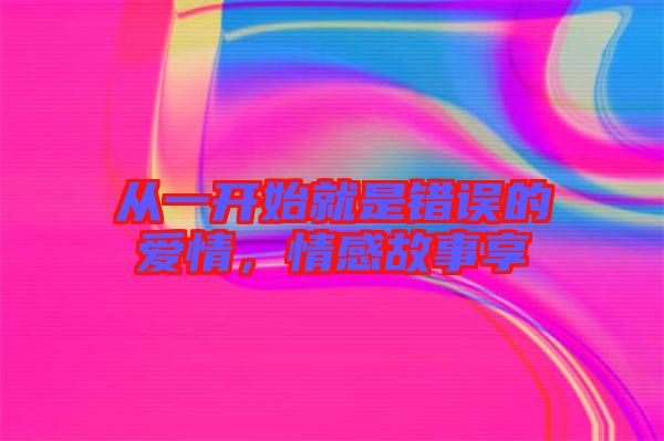 從一開始就是錯(cuò)誤的愛情，情感故事享