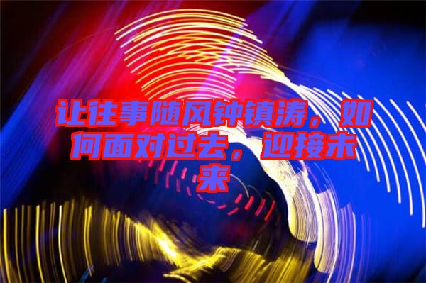 讓往事隨風鐘鎮濤，如何面對過去，迎接未來