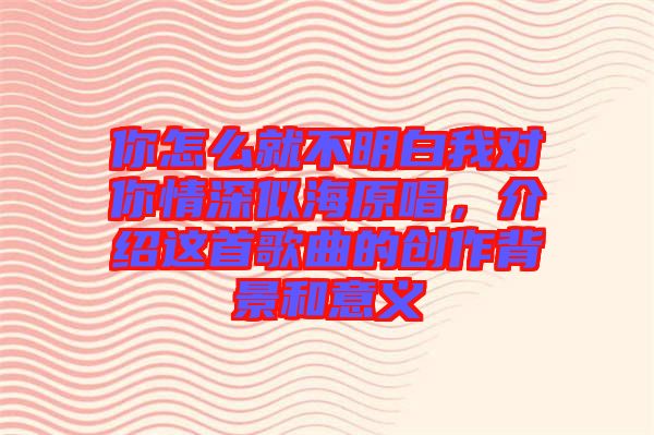你怎么就不明白我對你情深似海原唱，介紹這首歌曲的創作背景和意義