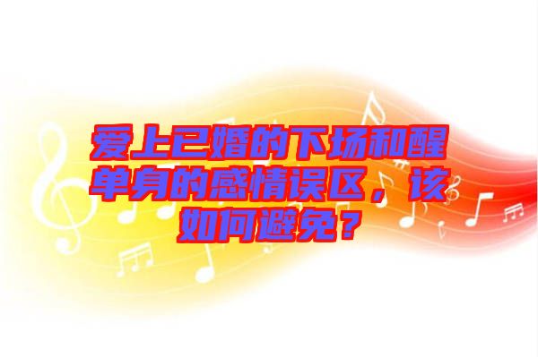 愛(ài)上已婚的下場(chǎng)和醒單身的感情誤區(qū)，該如何避免？