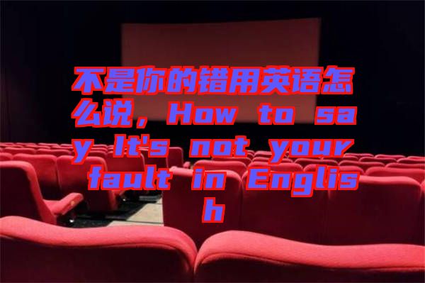 不是你的錯用英語怎么說，How to say It's not your fault in English