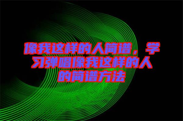 像我這樣的人簡譜，學習彈唱像我這樣的人的簡譜方法
