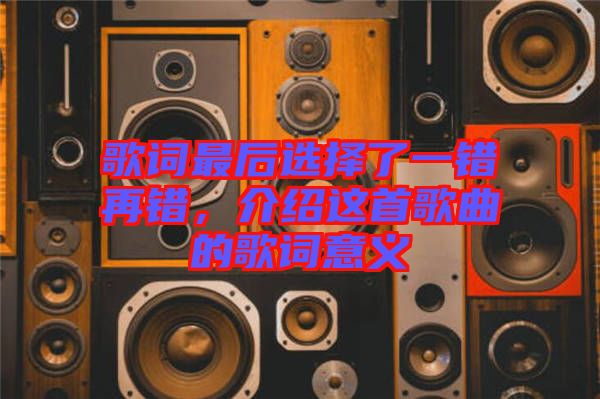 歌詞最后選擇了一錯再錯，介紹這首歌曲的歌詞意義