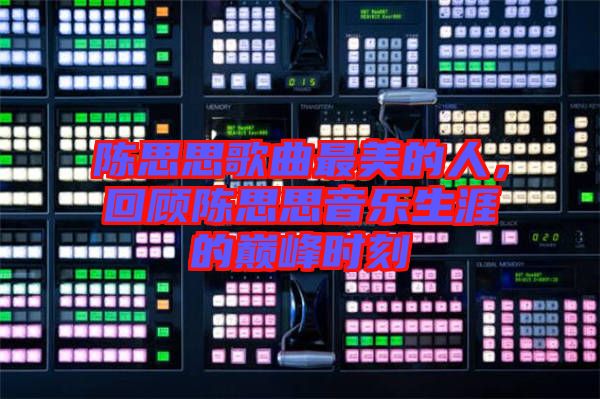 陳思思歌曲最美的人，回顧陳思思音樂生涯的巔峰時刻