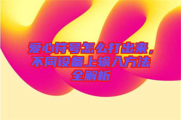 愛心符號(hào)怎么打出來(lái)，不同設(shè)備上輸入方法全解析