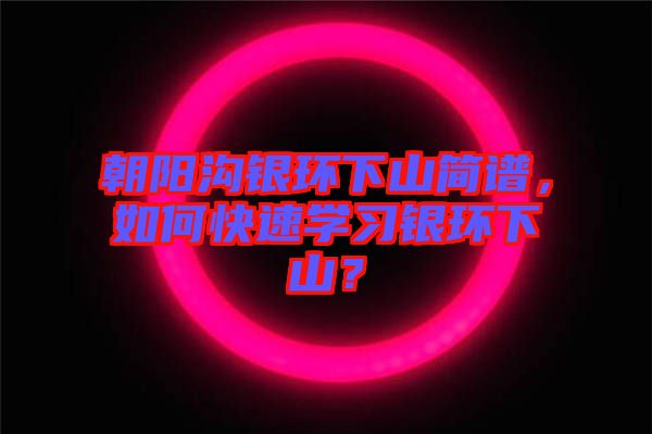 朝陽(yáng)溝銀環(huán)下山簡(jiǎn)譜，如何快速學(xué)習(xí)銀環(huán)下山？
