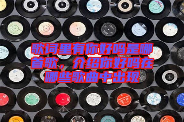 歌詞里有你好嗎是哪首歌，介紹你好嗎在哪些歌曲中出現