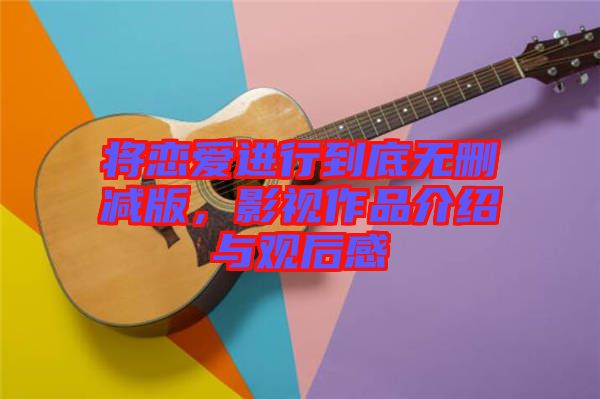 將戀愛進行到底無刪減版，影視作品介紹與觀后感