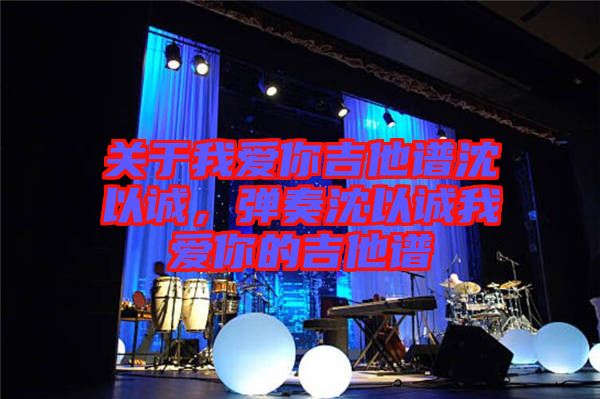 關(guān)于我愛(ài)你吉他譜沈以誠(chéng)，彈奏沈以誠(chéng)我愛(ài)你的吉他譜