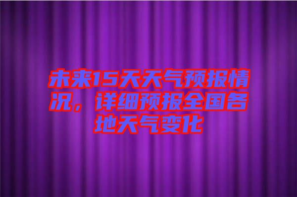 未來15天天氣預報情況，詳細預報全國各地天氣變化