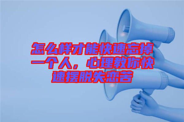 怎么樣才能快速忘掉一個人，心理教你快速擺脫失戀苦