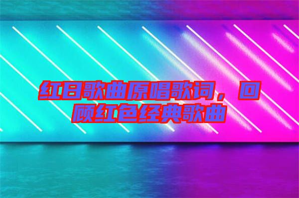 紅日歌曲原唱歌詞，回顧紅色經典歌曲
