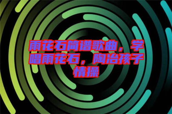 雨花石簡譜歌曲，學唱雨花石，陶冶孩子情操