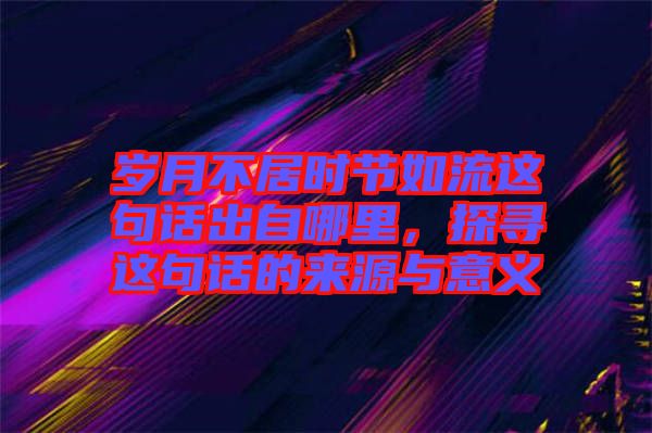歲月不居時節如流這句話出自哪里，探尋這句話的來源與意義