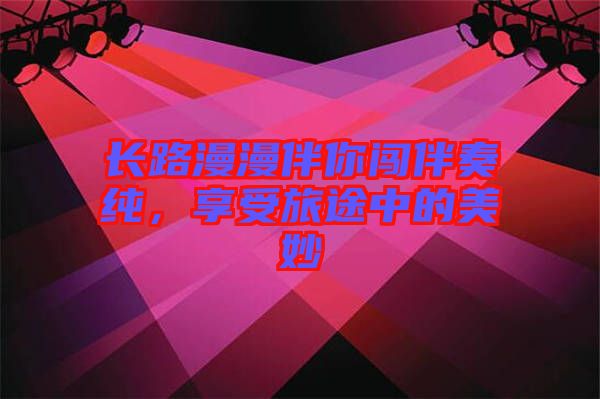 長路漫漫伴你闖伴奏純，享受旅途中的美妙