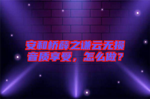 安和橋薛之謙云無損音質享受，怎么做？
