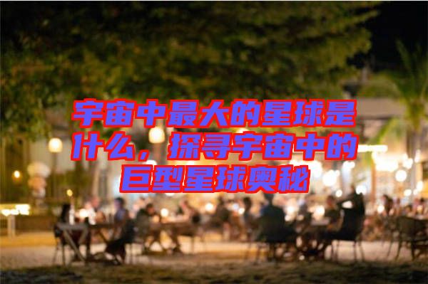 宇宙中最大的星球是什么，探尋宇宙中的巨型星球奧秘