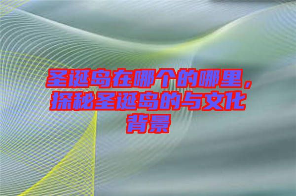 圣誕島在哪個的哪里，探秘圣誕島的與文化背景