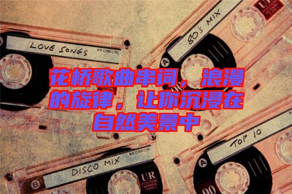花橋歌曲串詞，浪漫的旋律，讓你沉浸在自然美景中