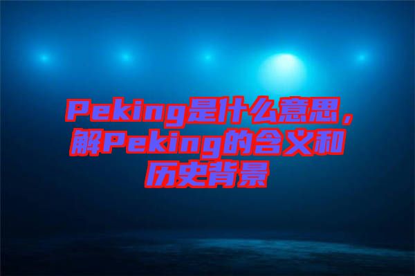 Peking是什么意思，解Peking的含義和歷史背景
