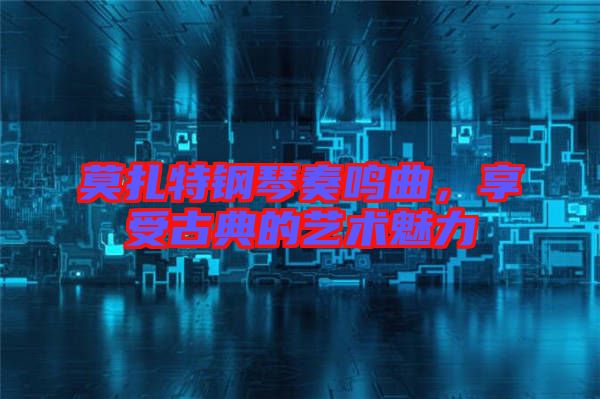 莫扎特鋼琴奏鳴曲，享受古典的藝術魅力